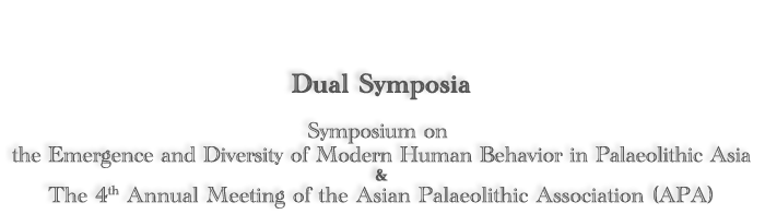 Dual Symposia: Symposium on the Emergence and Diversity of Modern Human Behavior in Palaeolithic Asia&The 4th Annual Meeting of the Asian Palaeolithic Association (APA)