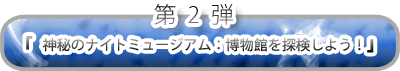 第2弾　「神秘のナイトミュージアム：博物館を探検しよう！」