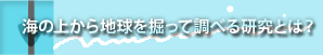 Sub Title:海の上から地球を掘って調べる研究とは？