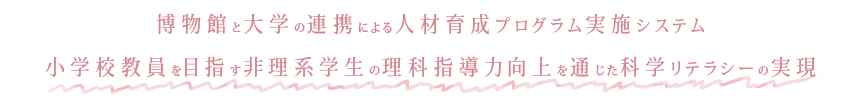 Title：博物館と大学の連携による人材育成プログラム実施システム小学校教員を目指す非理系学生の理科指導力向上を通じた科学リテラシーの実現