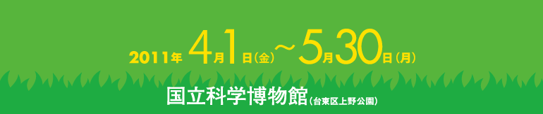 2011年4月1日(金)から5月30日(日)　国立科学博物館（台東区上野公園）