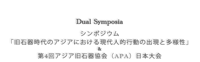 Dual Symposia: シンポジウム「旧石器時代のアジアにおける現代人的行動の出現と多様性」＆第4回アジア旧石器協会（APA）日本大会