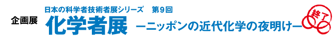 企画展 日本の科学者技術者展シリーズ 第9回 −ニッポンの近代化学の夜明け−