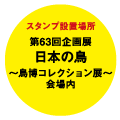 スタンプ設置場所 第63回企画展日本の鳥〜鳥博コレクション展会場内〜