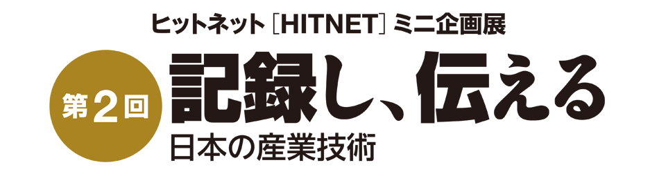 第2回 ヒットネット(HITNET) ミニ企画展 「記録し、伝える − 日本の産業技術」
