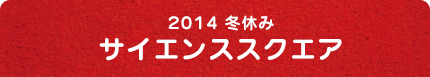 2014冬休み サイエンススクエア