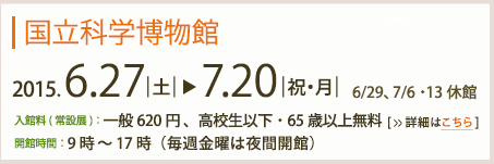 国立科学博物館2013年6月29日～7月中旬予定　入館料(常設展)：一般620円高校生以下・65歳以上無料