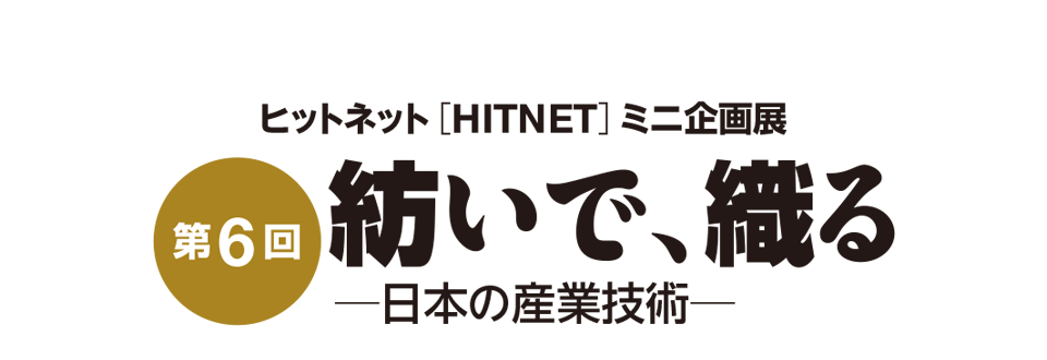 第6回 ヒットネット（HITNET）ミニ企画展「紡いで、織る−日本の産業技術−」