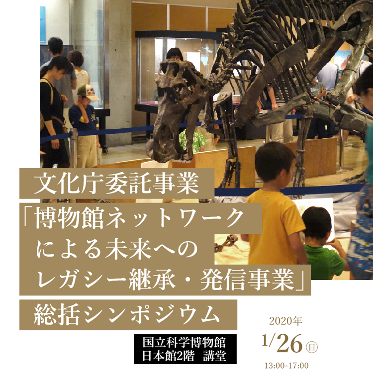 文化庁委託事業「博物館ネットワークによる未来へのレガシー継承・発信事業」総括シンポジウム 国立科学博物館 日本館2階 講堂 2020年1/26（日） 13:00～17:00