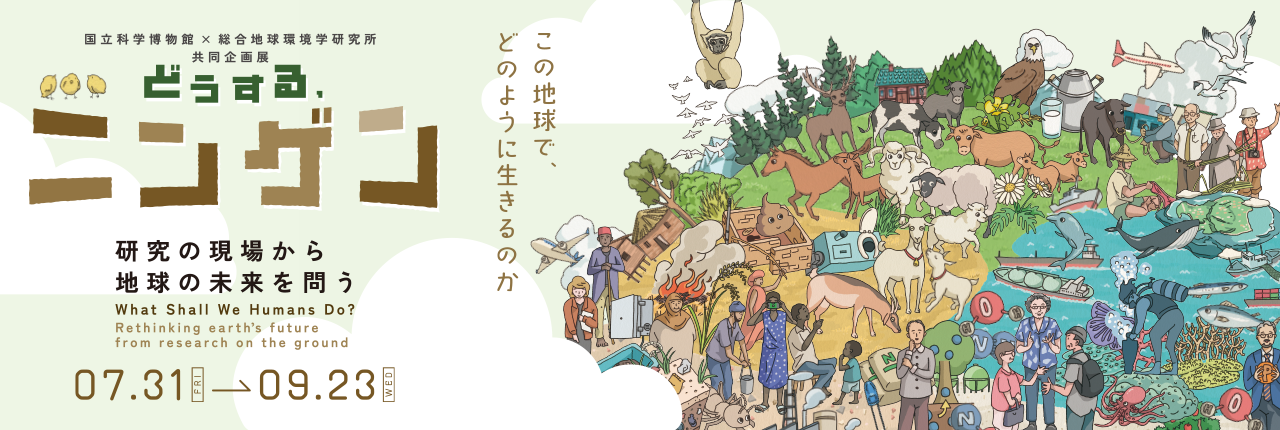 国立科学博物館×総合地球環境学研究所 共同企画展 「どうする、ニンゲン -研究の現場から地球の未来を問う」