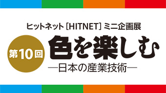 第10回ヒットネット［HITNET］ミニ企画展「色を楽しむ－日本の産業技術－」