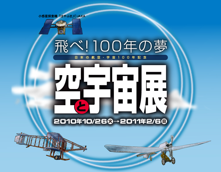 飛べ！100年の夢　日本の航空・宇宙100年記念　空と宇宙展　2010年10月26日火曜日から2011年2月6日日曜日