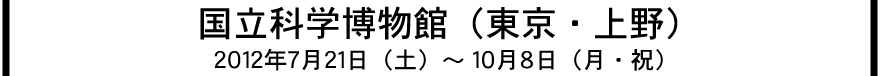 国立科学博物館(東京・上野公園)2012年7月21日(土)から10月8日(月・祝)まで