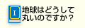 Q1.地球はどうして丸いのですか？