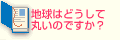 Q1.地球はどうして丸いのですか？