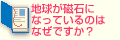 Q6.地球が磁石になっているのはなぜですか？