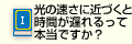 光の速さに近づくと時間が遅れるって本当ですか？