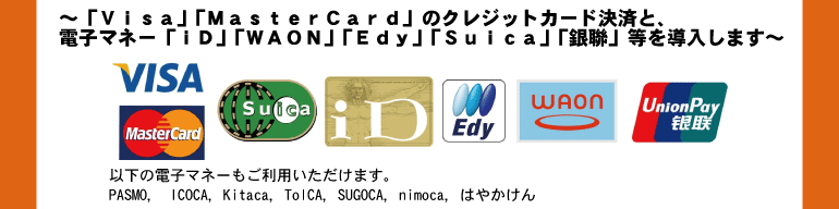 VISA, MasterCard,@Suica, iD, Edy, WAON, UnionPay@ȉ̓dq}l[p܂BPASMO, ICOCA, Kitaka,@Toica, SUGOCA,@nimoca, ͂₩