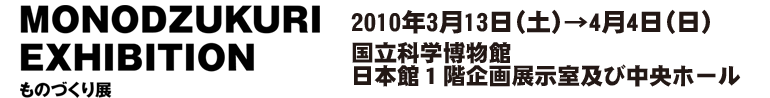 MONODZUKURI EXHIBITION���̂Â���W 2010�N3��13���y�j����4��4�����j�@
�����Ȋw�����ٓ��{�قP�K���W�����y�ђ����z�[��