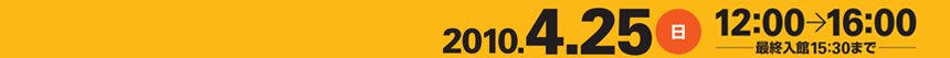 2010年4月25日（日曜）12：00から16：00。最終入館は15：30