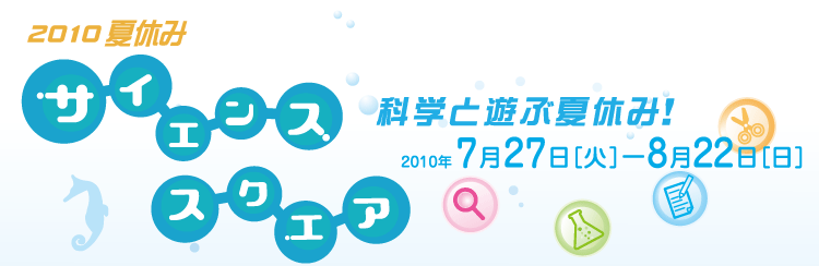 2010�ċx�݁@�T�C�G���X�X�N�G�A�@�Ȋw�ƗV�ԉċx�݁I�@2010�N7��27���i�΁j����8��22��(���j