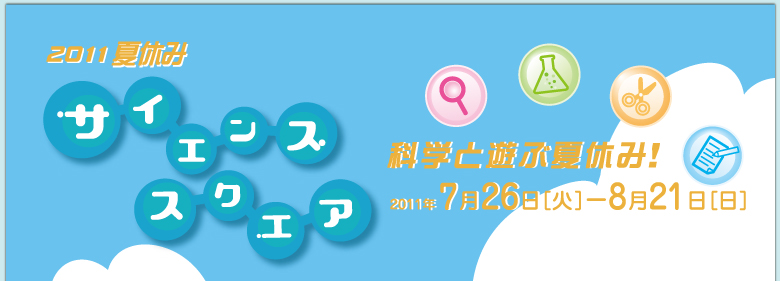 2011�ċx�݁@�T�C�G���X�X�N�G�A�@�Ȋw�ƗV�ԉċx�݁I�@2011�N7��26���i�΁j����8��21��(��)