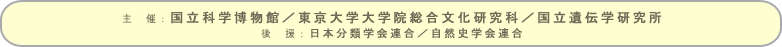 主催：国立科学博物館／東京大学大学院総合文化研究科／国立遺伝学研究所、後援：日本分類学会連合／自然史学会連合